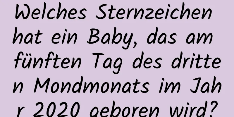 Welches Sternzeichen hat ein Baby, das am fünften Tag des dritten Mondmonats im Jahr 2020 geboren wird?