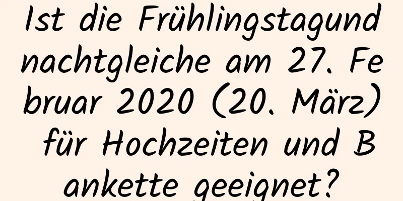 Ist die Frühlingstagundnachtgleiche am 27. Februar 2020 (20. März) für Hochzeiten und Bankette geeignet?