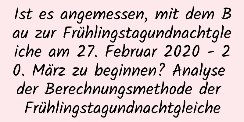 Ist es angemessen, mit dem Bau zur Frühlingstagundnachtgleiche am 27. Februar 2020 - 20. März zu beginnen? Analyse der Berechnungsmethode der Frühlingstagundnachtgleiche