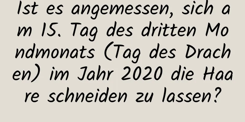 Ist es angemessen, sich am 15. Tag des dritten Mondmonats (Tag des Drachen) im Jahr 2020 die Haare schneiden zu lassen?