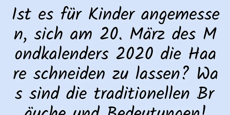 Ist es für Kinder angemessen, sich am 20. März des Mondkalenders 2020 die Haare schneiden zu lassen? Was sind die traditionellen Bräuche und Bedeutungen!