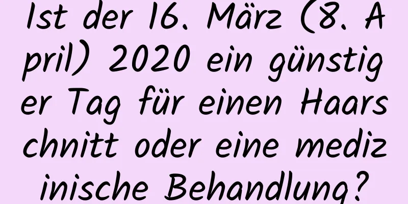 Ist der 16. März (8. April) 2020 ein günstiger Tag für einen Haarschnitt oder eine medizinische Behandlung?