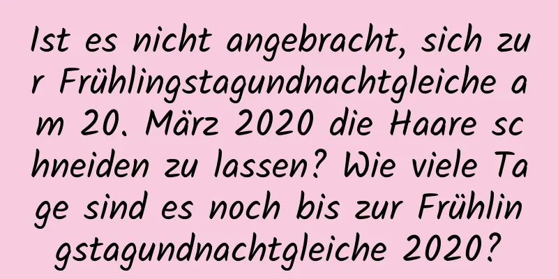 Ist es nicht angebracht, sich zur Frühlingstagundnachtgleiche am 20. März 2020 die Haare schneiden zu lassen? Wie viele Tage sind es noch bis zur Frühlingstagundnachtgleiche 2020?