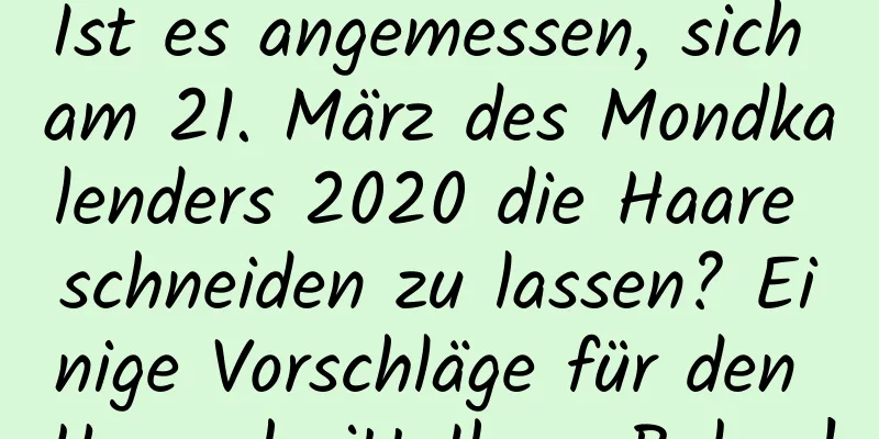 Ist es angemessen, sich am 21. März des Mondkalenders 2020 die Haare schneiden zu lassen? Einige Vorschläge für den Haarschnitt Ihres Babys!