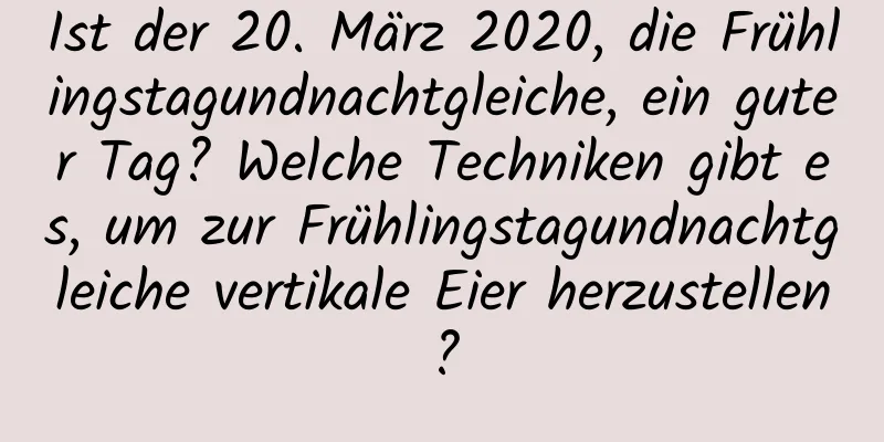 Ist der 20. März 2020, die Frühlingstagundnachtgleiche, ein guter Tag? Welche Techniken gibt es, um zur Frühlingstagundnachtgleiche vertikale Eier herzustellen?