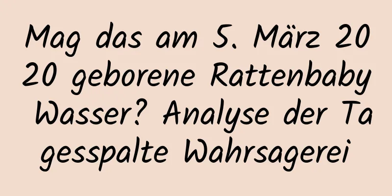 Mag das am 5. März 2020 geborene Rattenbaby Wasser? Analyse der Tagesspalte Wahrsagerei