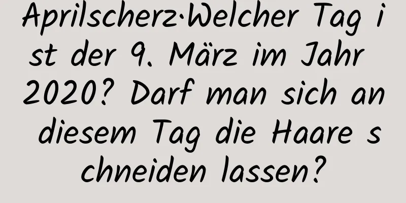 Aprilscherz·Welcher Tag ist der 9. März im Jahr 2020? Darf man sich an diesem Tag die Haare schneiden lassen?