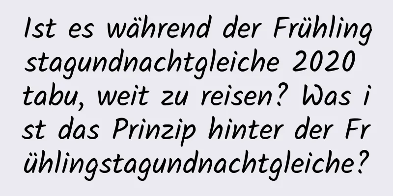 Ist es während der Frühlingstagundnachtgleiche 2020 tabu, weit zu reisen? Was ist das Prinzip hinter der Frühlingstagundnachtgleiche?