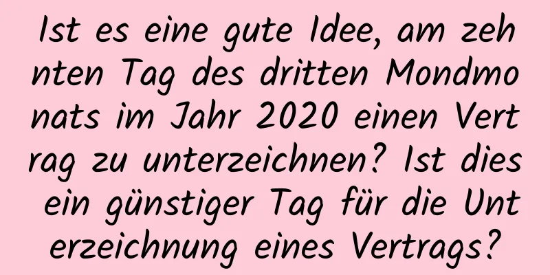 Ist es eine gute Idee, am zehnten Tag des dritten Mondmonats im Jahr 2020 einen Vertrag zu unterzeichnen? Ist dies ein günstiger Tag für die Unterzeichnung eines Vertrags?