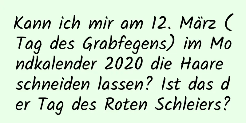 Kann ich mir am 12. März (Tag des Grabfegens) im Mondkalender 2020 die Haare schneiden lassen? Ist das der Tag des Roten Schleiers?