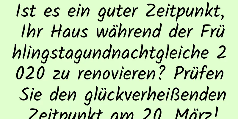 Ist es ein guter Zeitpunkt, Ihr Haus während der Frühlingstagundnachtgleiche 2020 zu renovieren? Prüfen Sie den glückverheißenden Zeitpunkt am 20. März!