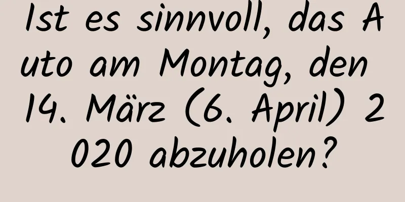 Ist es sinnvoll, das Auto am Montag, den 14. März (6. April) 2020 abzuholen?