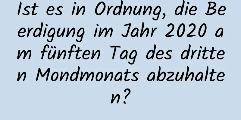 Ist es in Ordnung, die Beerdigung im Jahr 2020 am fünften Tag des dritten Mondmonats abzuhalten?