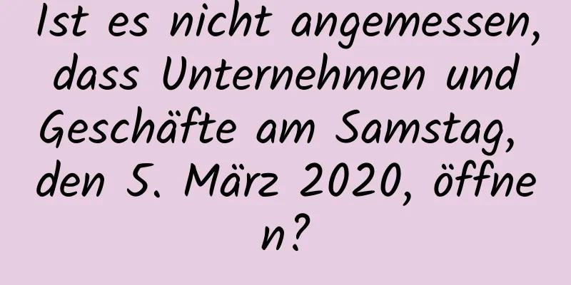 Ist es nicht angemessen, dass Unternehmen und Geschäfte am Samstag, den 5. März 2020, öffnen?