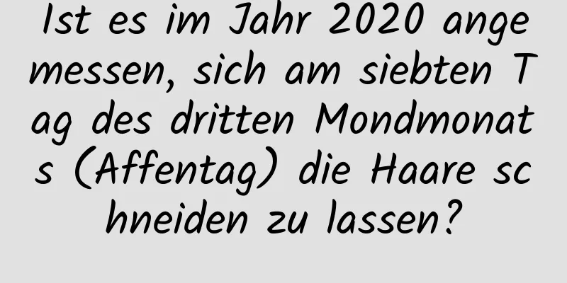 Ist es im Jahr 2020 angemessen, sich am siebten Tag des dritten Mondmonats (Affentag) die Haare schneiden zu lassen?