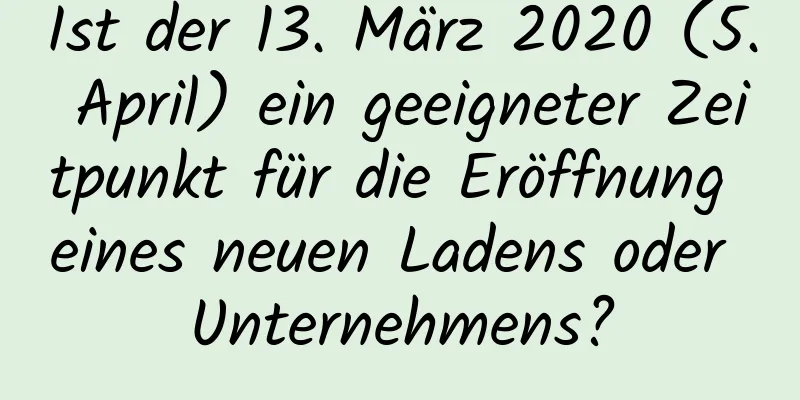 Ist der 13. März 2020 (5. April) ein geeigneter Zeitpunkt für die Eröffnung eines neuen Ladens oder Unternehmens?