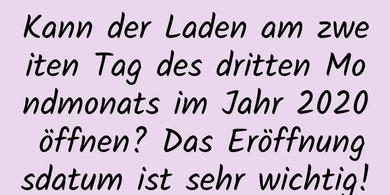 Kann der Laden am zweiten Tag des dritten Mondmonats im Jahr 2020 öffnen? Das Eröffnungsdatum ist sehr wichtig!