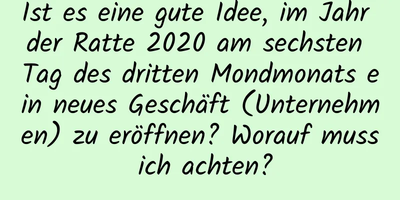 Ist es eine gute Idee, im Jahr der Ratte 2020 am sechsten Tag des dritten Mondmonats ein neues Geschäft (Unternehmen) zu eröffnen? Worauf muss ich achten?