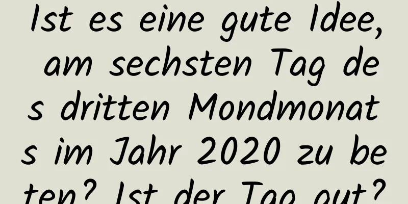 Ist es eine gute Idee, am sechsten Tag des dritten Mondmonats im Jahr 2020 zu beten? Ist der Tag gut?