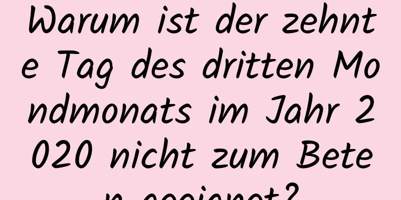 Warum ist der zehnte Tag des dritten Mondmonats im Jahr 2020 nicht zum Beten geeignet?