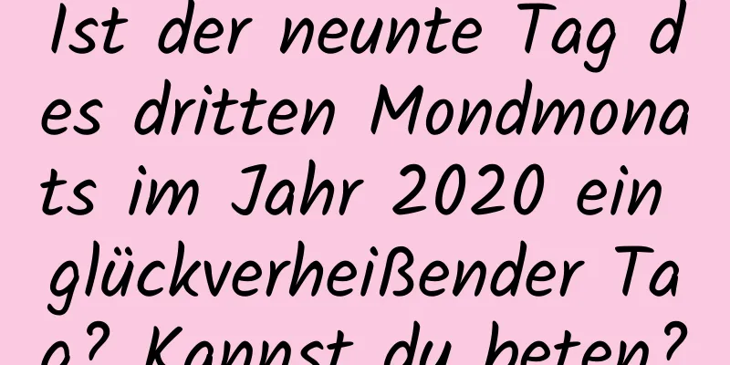 Ist der neunte Tag des dritten Mondmonats im Jahr 2020 ein glückverheißender Tag? Kannst du beten?