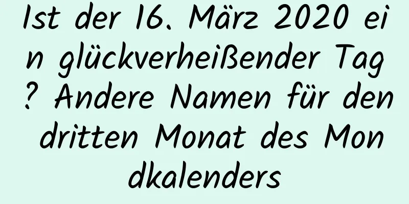 Ist der 16. März 2020 ein glückverheißender Tag? Andere Namen für den dritten Monat des Mondkalenders