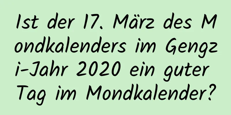 Ist der 17. März des Mondkalenders im Gengzi-Jahr 2020 ein guter Tag im Mondkalender?