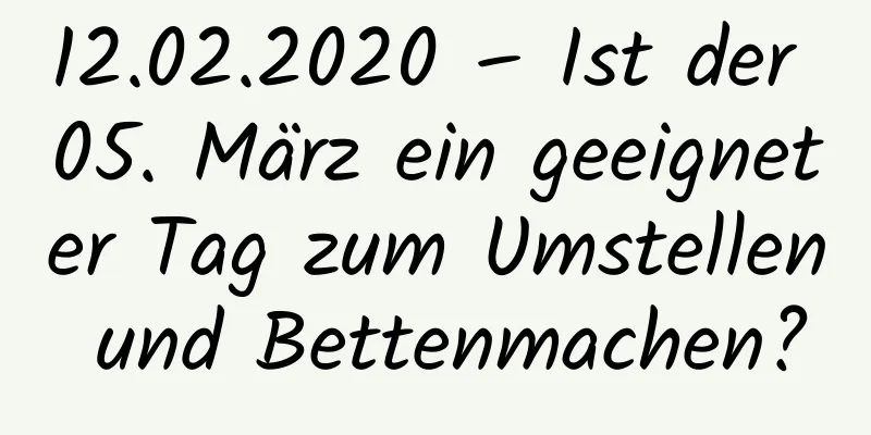 12.02.2020 – Ist der 05. März ein geeigneter Tag zum Umstellen und Bettenmachen?