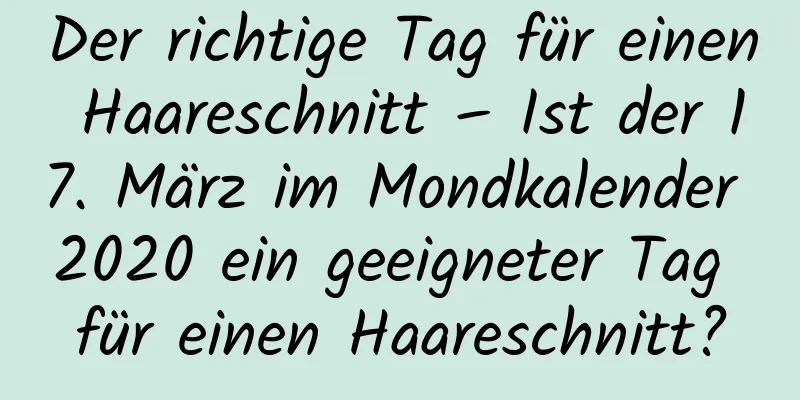 Der richtige Tag für einen Haareschnitt – Ist der 17. März im Mondkalender 2020 ein geeigneter Tag für einen Haareschnitt?