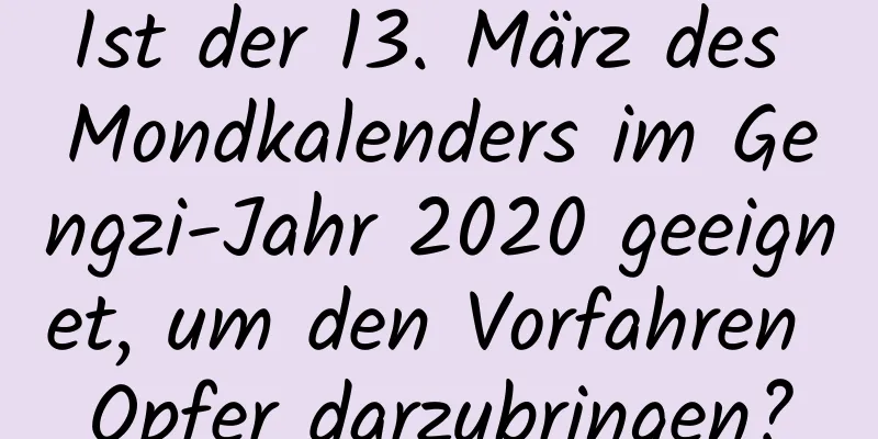 Ist der 13. März des Mondkalenders im Gengzi-Jahr 2020 geeignet, um den Vorfahren Opfer darzubringen?