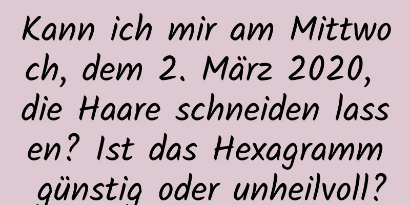 Kann ich mir am Mittwoch, dem 2. März 2020, die Haare schneiden lassen? Ist das Hexagramm günstig oder unheilvoll?