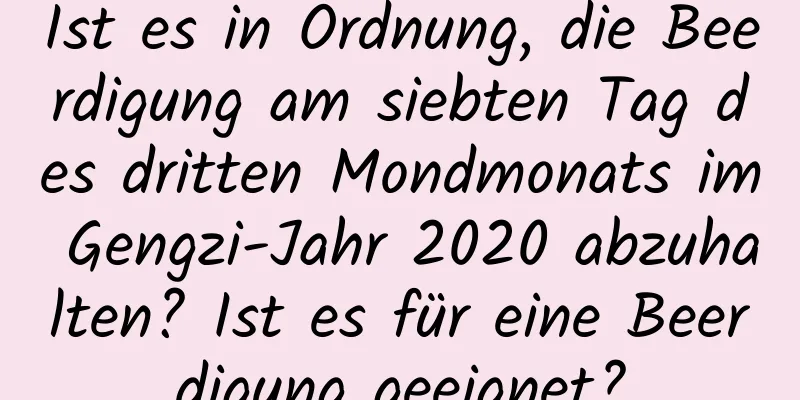 Ist es in Ordnung, die Beerdigung am siebten Tag des dritten Mondmonats im Gengzi-Jahr 2020 abzuhalten? Ist es für eine Beerdigung geeignet?