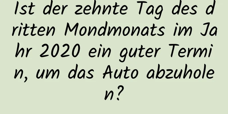 Ist der zehnte Tag des dritten Mondmonats im Jahr 2020 ein guter Termin, um das Auto abzuholen?