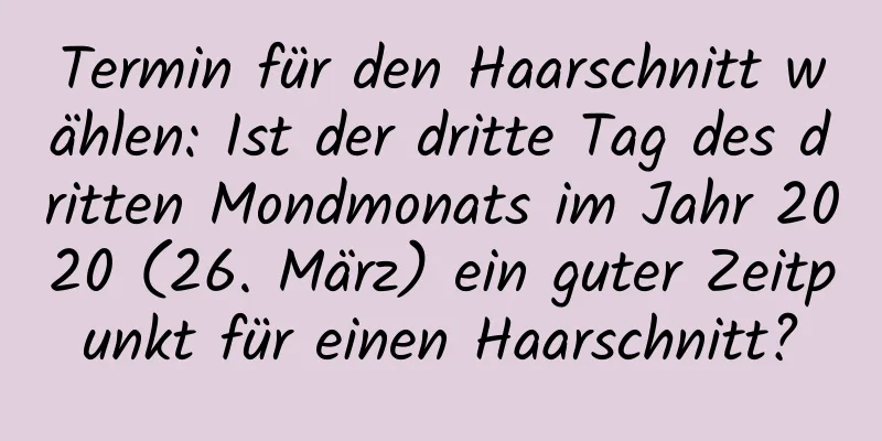 Termin für den Haarschnitt wählen: Ist der dritte Tag des dritten Mondmonats im Jahr 2020 (26. März) ein guter Zeitpunkt für einen Haarschnitt?