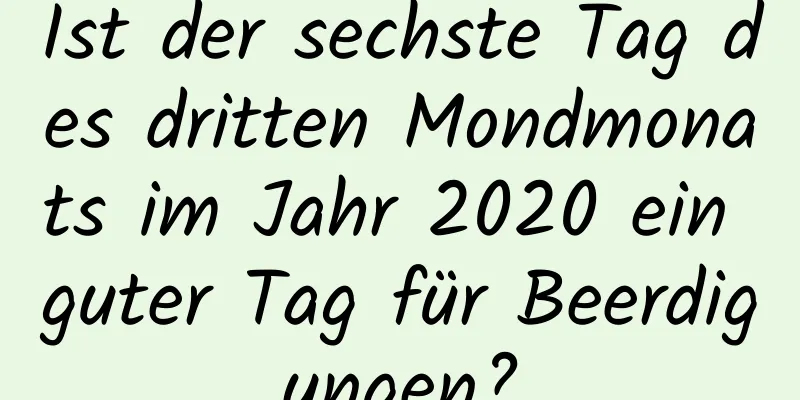 Ist der sechste Tag des dritten Mondmonats im Jahr 2020 ein guter Tag für Beerdigungen?