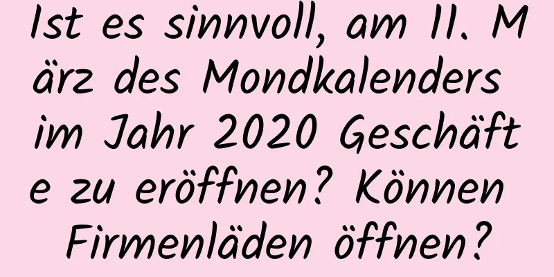 Ist es sinnvoll, am 11. März des Mondkalenders im Jahr 2020 Geschäfte zu eröffnen? Können Firmenläden öffnen?