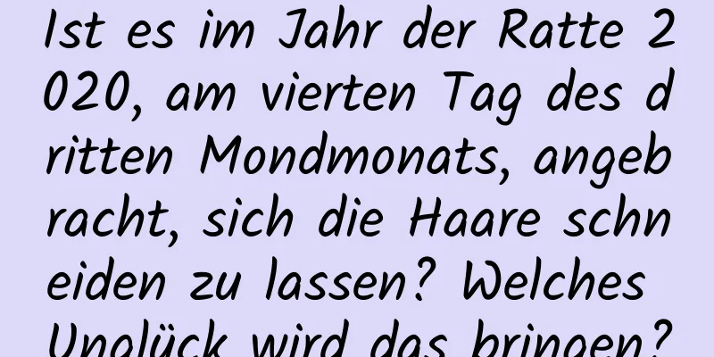 Ist es im Jahr der Ratte 2020, am vierten Tag des dritten Mondmonats, angebracht, sich die Haare schneiden zu lassen? Welches Unglück wird das bringen?