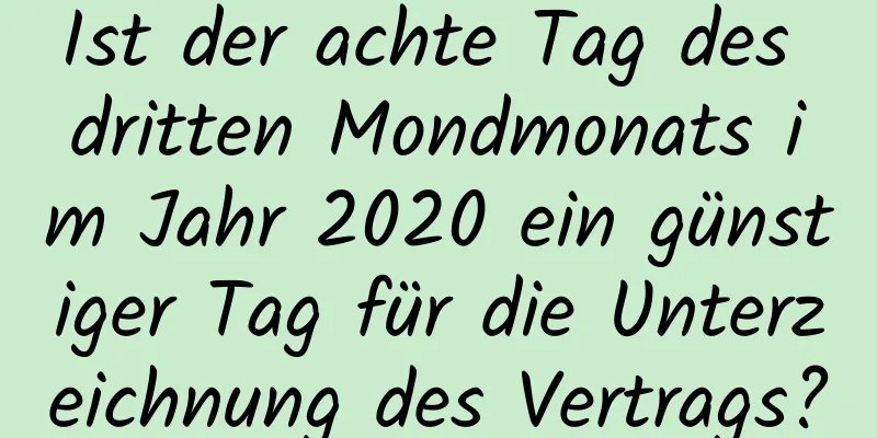 Ist der achte Tag des dritten Mondmonats im Jahr 2020 ein günstiger Tag für die Unterzeichnung des Vertrags?