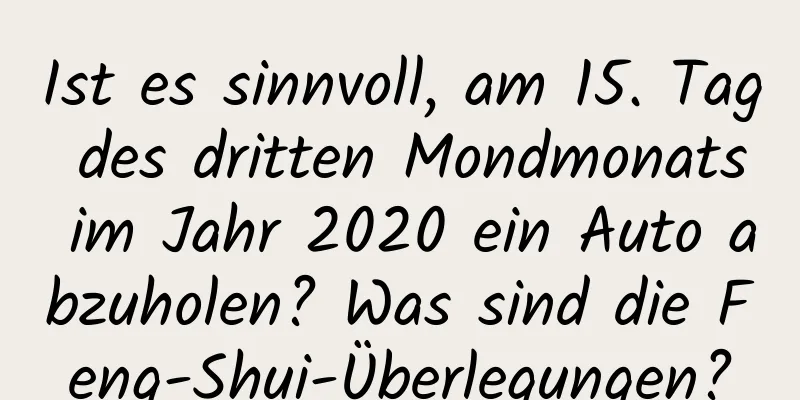 Ist es sinnvoll, am 15. Tag des dritten Mondmonats im Jahr 2020 ein Auto abzuholen? Was sind die Feng-Shui-Überlegungen?