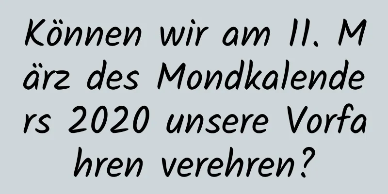 Können wir am 11. März des Mondkalenders 2020 unsere Vorfahren verehren?