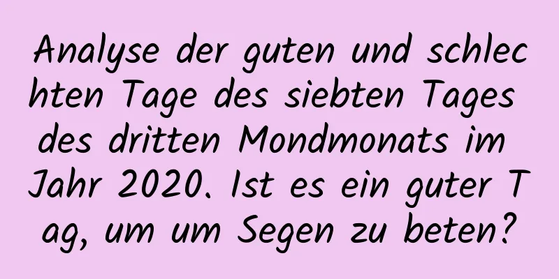 Analyse der guten und schlechten Tage des siebten Tages des dritten Mondmonats im Jahr 2020. Ist es ein guter Tag, um um Segen zu beten?