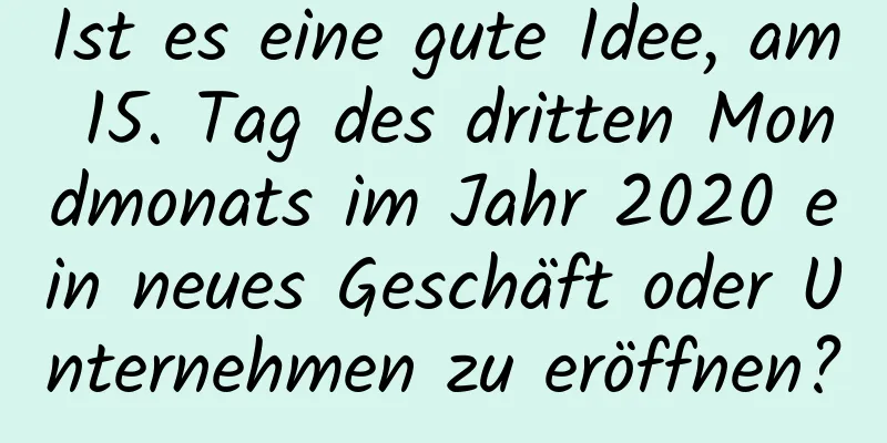 Ist es eine gute Idee, am 15. Tag des dritten Mondmonats im Jahr 2020 ein neues Geschäft oder Unternehmen zu eröffnen?