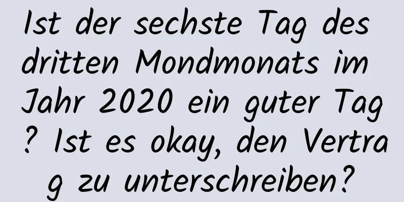 Ist der sechste Tag des dritten Mondmonats im Jahr 2020 ein guter Tag? Ist es okay, den Vertrag zu unterschreiben?