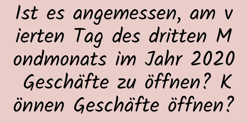 Ist es angemessen, am vierten Tag des dritten Mondmonats im Jahr 2020 Geschäfte zu öffnen? Können Geschäfte öffnen?