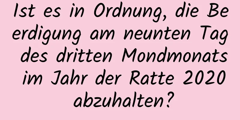 Ist es in Ordnung, die Beerdigung am neunten Tag des dritten Mondmonats im Jahr der Ratte 2020 abzuhalten?