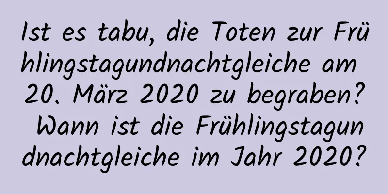 Ist es tabu, die Toten zur Frühlingstagundnachtgleiche am 20. März 2020 zu begraben? Wann ist die Frühlingstagundnachtgleiche im Jahr 2020?