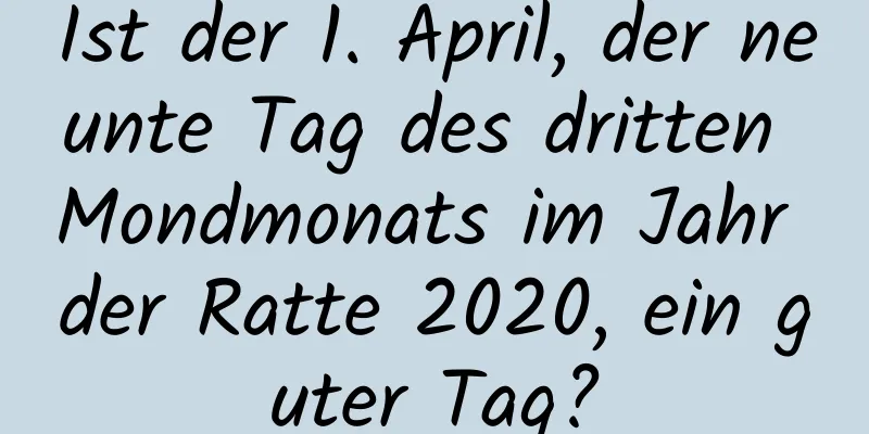 Ist der 1. April, der neunte Tag des dritten Mondmonats im Jahr der Ratte 2020, ein guter Tag?