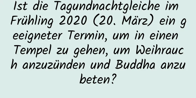 Ist die Tagundnachtgleiche im Frühling 2020 (20. März) ein geeigneter Termin, um in einen Tempel zu gehen, um Weihrauch anzuzünden und Buddha anzubeten?