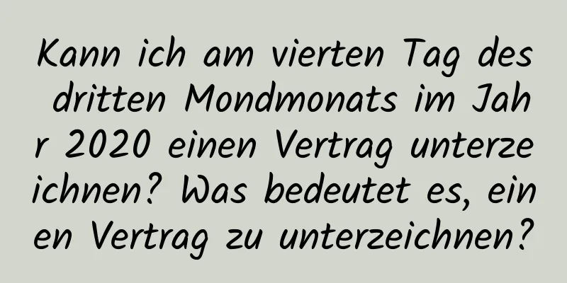 Kann ich am vierten Tag des dritten Mondmonats im Jahr 2020 einen Vertrag unterzeichnen? Was bedeutet es, einen Vertrag zu unterzeichnen?