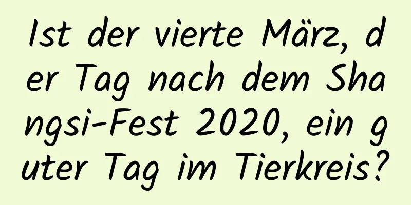 Ist der vierte März, der Tag nach dem Shangsi-Fest 2020, ein guter Tag im Tierkreis?